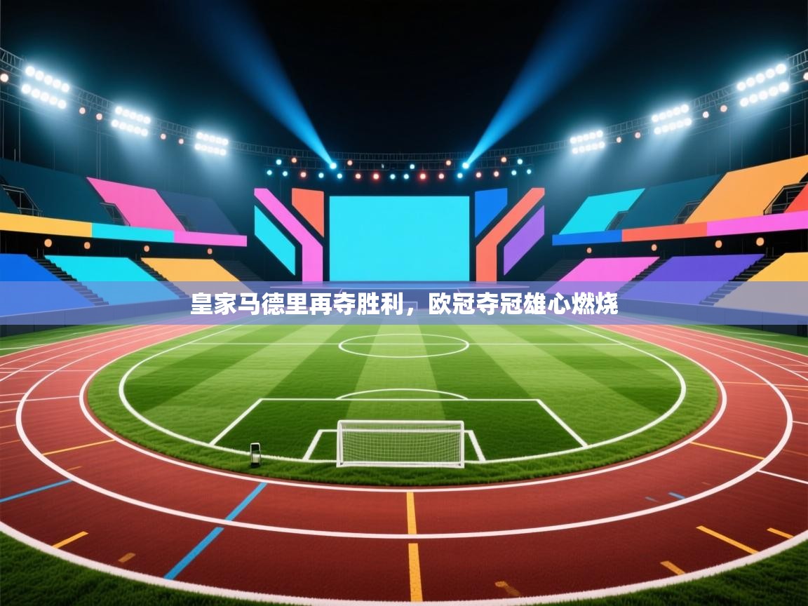 皇家马德里再夺胜利，欧冠夺冠雄心燃烧