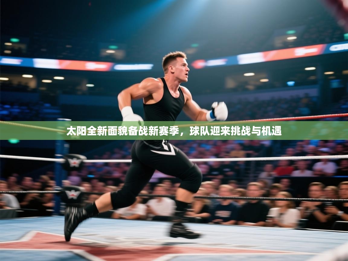 太阳全新面貌备战新赛季，球队迎来挑战与机遇
