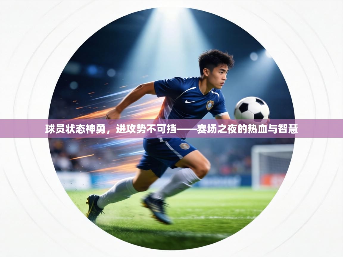 球员状态神勇,进攻势不可挡——赛场之夜的热血与智慧 第2张